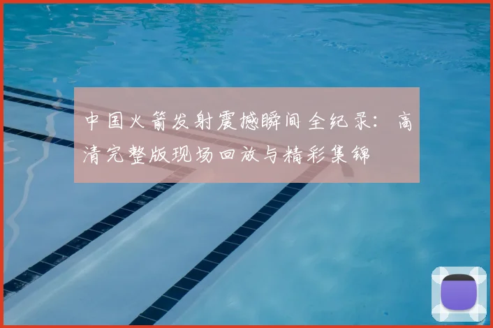 中国火箭发射震撼瞬间全纪录：高清完整版现场回放与精彩集锦