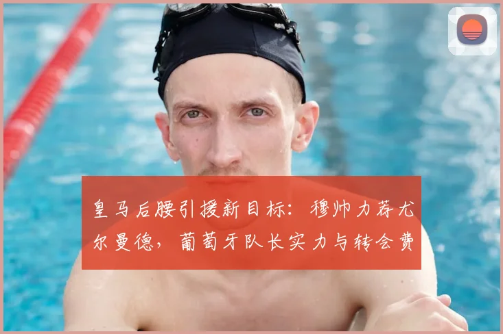 皇马后腰引援新目标：穆帅力荐尤尔曼德，葡萄牙队长实力与转会费解析