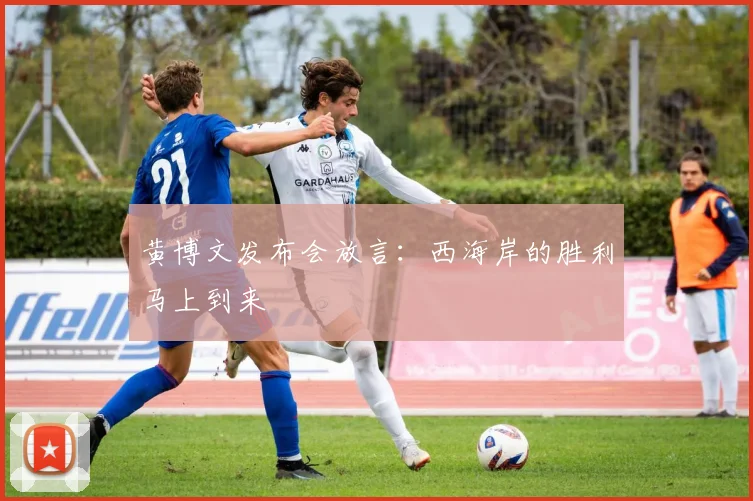 黄博文发布会放言：西海岸的胜利马上到来