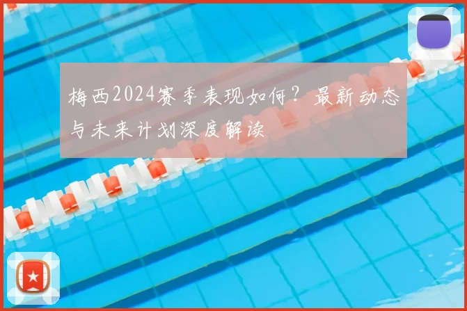 梅西2024赛季表现如何?最新动态与未来计划深度解读