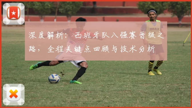 深度解析：西班牙队八强赛晋级之路，全程关键点回顾与技术分析