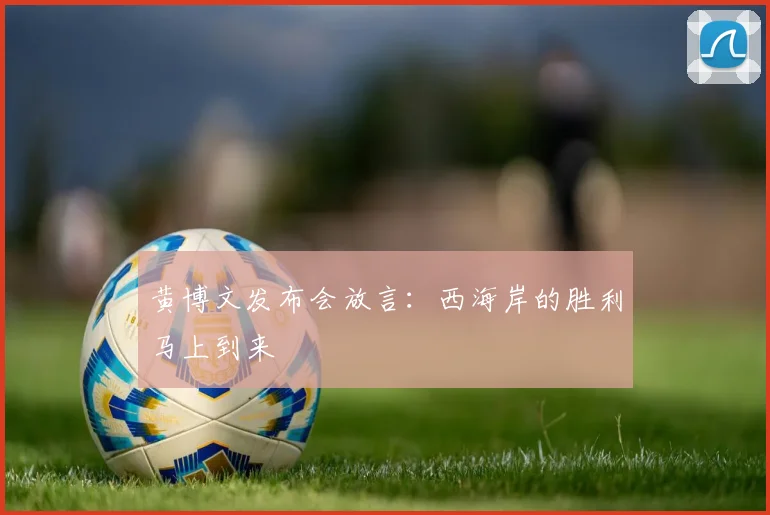 黄博文发布会放言：西海岸的胜利马上到来