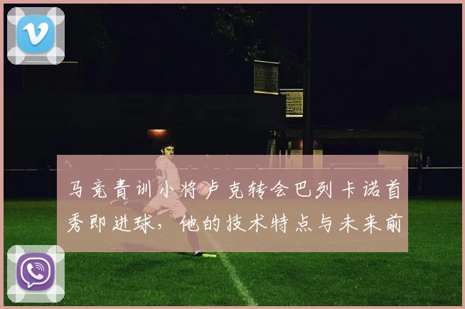 马竞青训小将卢克转会巴列卡诺首秀即进球,他的技术特点与未来前景如何?