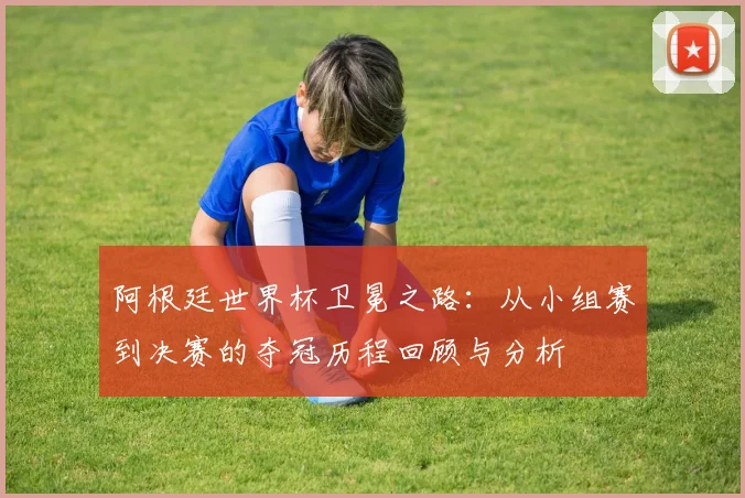 阿根廷世界杯卫冕之路:从小组赛到决赛的夺冠历程回顾与分析