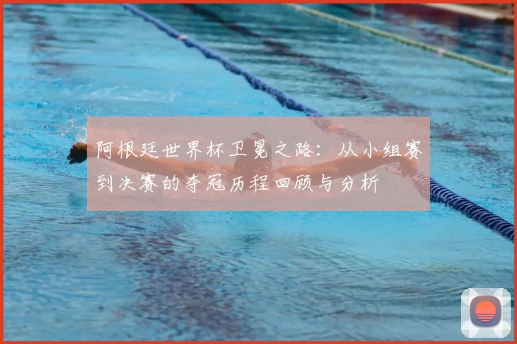 阿根廷世界杯卫冕之路：从小组赛到决赛的夺冠历程回顾与分析
