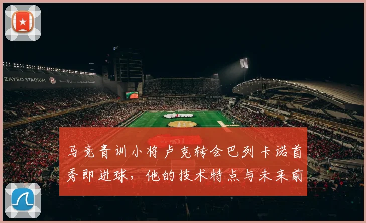 马竞青训小将卢克转会巴列卡诺首秀即进球，他的技术特点与未来前景如何？
